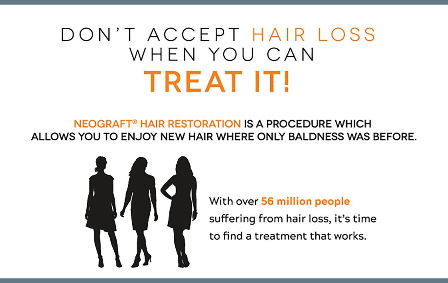 NeoGraft for Women Grand Rapids - Don't Accept Hair Loss When You Can Treat It! NeoGraft Hair Restoration is a procedure which allows you to enjoy new hair where only baldness was before. With over 56 million people suffering from hair loss, it's time to find a treatment that works.